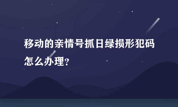 移动的亲情号抓日绿损形犯码怎么办理？