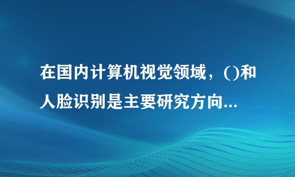 在国内计算机视觉领域，()和人脸识别是主要研究方向。A.全身识别B.静态图像识别C.动态图像识别D.动静态图像识别