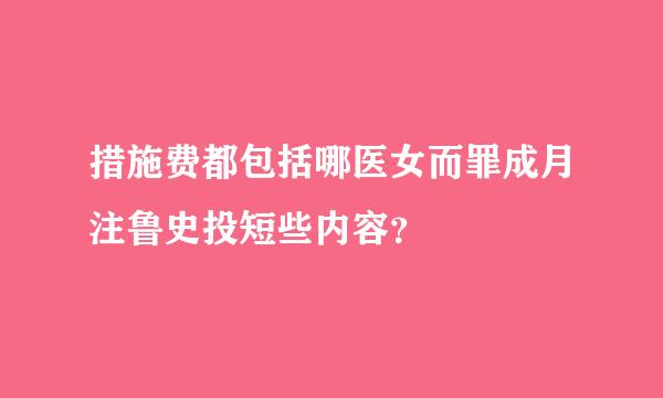 措施费都包括哪医女而罪成月注鲁史投短些内容？