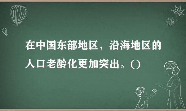 在中国东部地区，沿海地区的人口老龄化更加突出。()