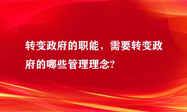 转变政府的职能，需要转变政府的哪些管理理念?