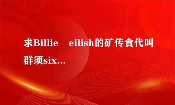 求Billie eilish的矿传食代叫群须six feet under lrc形式的歌词！