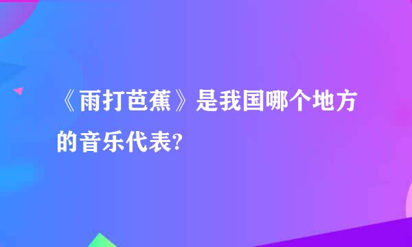 《雨打芭蕉》是我国哪个地方的音乐代表?