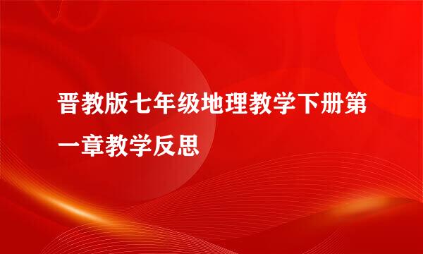 晋教版七年级地理教学下册第一章教学反思