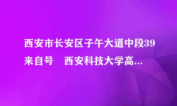 西安市长安区子午大道中段39来自号 西安科技大学高新学院，是几本