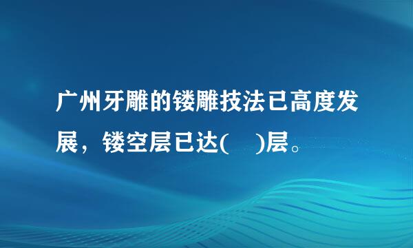 广州牙雕的镂雕技法已高度发展，镂空层已达( )层。