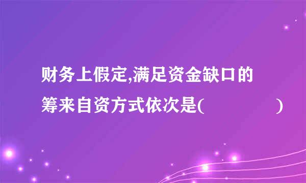 财务上假定,满足资金缺口的筹来自资方式依次是(    )