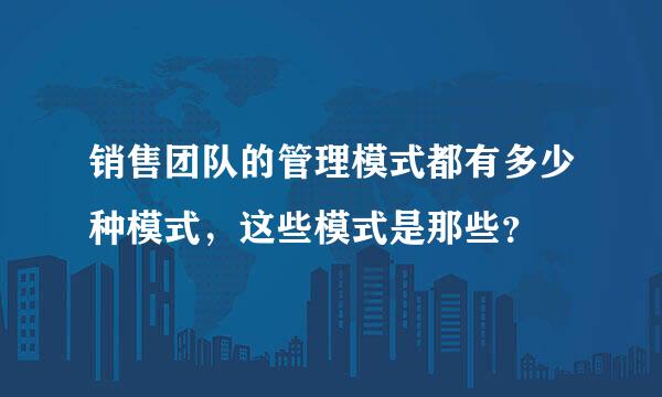 销售团队的管理模式都有多少种模式，这些模式是那些？