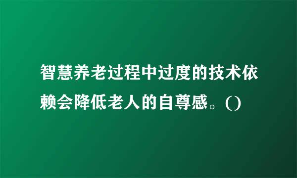 智慧养老过程中过度的技术依赖会降低老人的自尊感。()