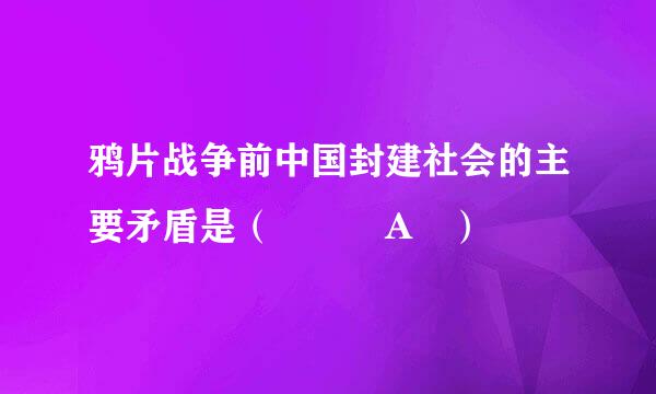 鸦片战争前中国封建社会的主要矛盾是（   A ）