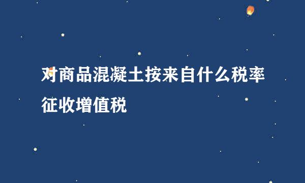 对商品混凝土按来自什么税率征收增值税