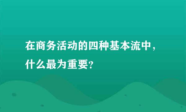 在商务活动的四种基本流中，什么最为重要？