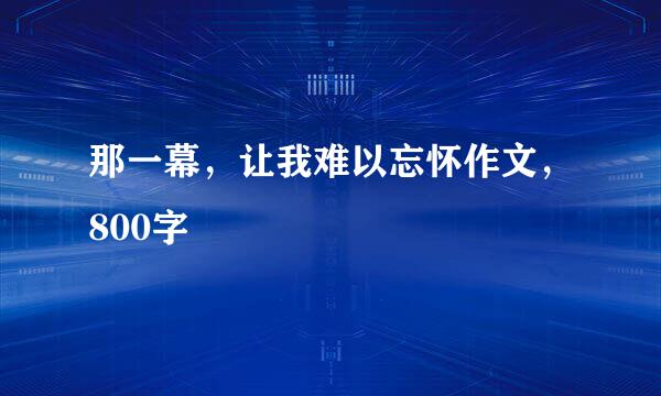 那一幕，让我难以忘怀作文，800字