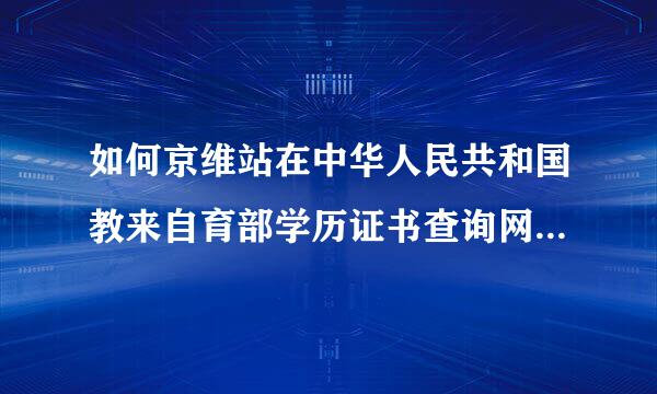 如何京维站在中华人民共和国教来自育部学历证书查询网上查到自己的学历