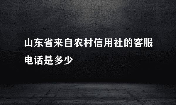 山东省来自农村信用社的客服电话是多少