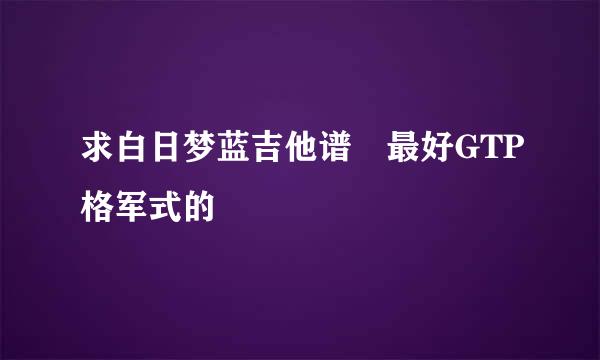 求白日梦蓝吉他谱 最好GTP格军式的