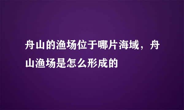 舟山的渔场位于哪片海域，舟山渔场是怎么形成的