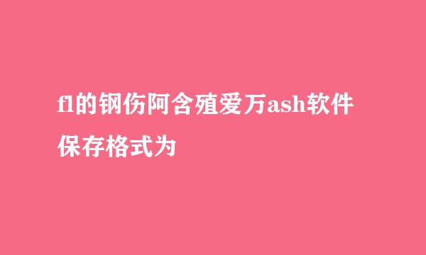 fl的钢伤阿含殖爱万ash软件保存格式为