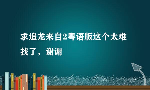 求追龙来自2粤语版这个太难找了，谢谢