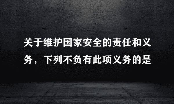 关于维护国家安全的责任和义务，下列不负有此项义务的是