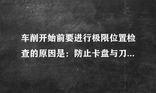 车削开始前要进行极限位置检查的原因是：防止卡盘与刀架或车刀相撞防止工件伸出长度不够防止工件因装卡不正而跳动