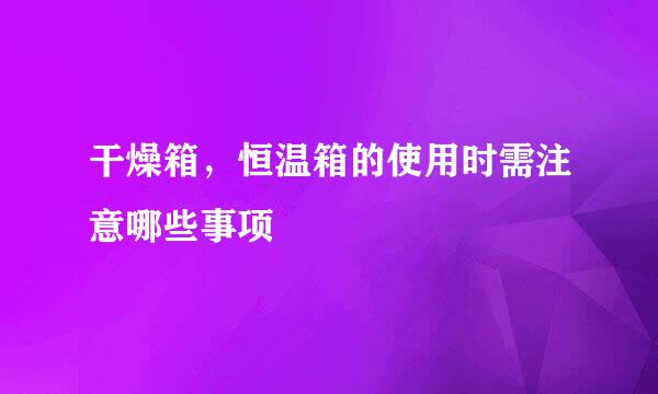 干燥箱，恒温箱的使用时需注意哪些事项