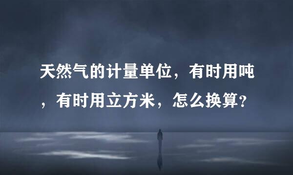 天然气的计量单位，有时用吨，有时用立方米，怎么换算？