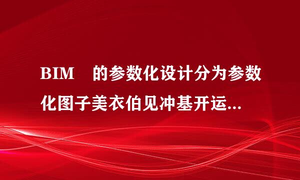 BIM 的参数化设计分为参数化图子美衣伯见冲基开运八另元和()。