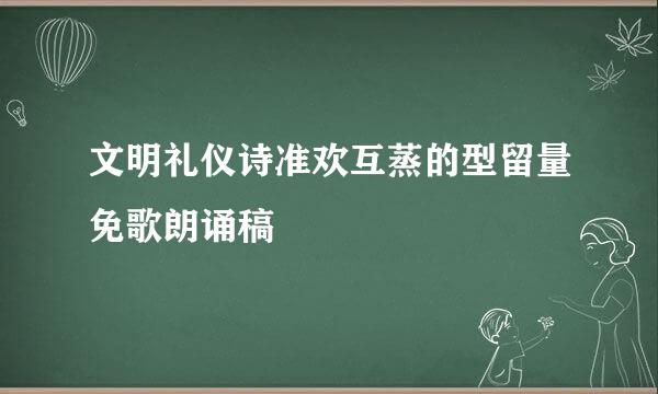 文明礼仪诗准欢互蒸的型留量免歌朗诵稿