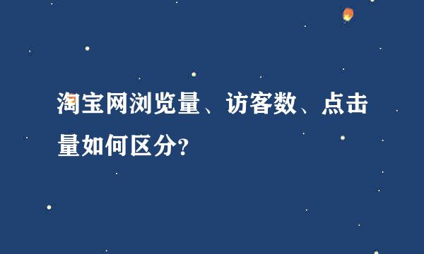 淘宝网浏览量、访客数、点击量如何区分？