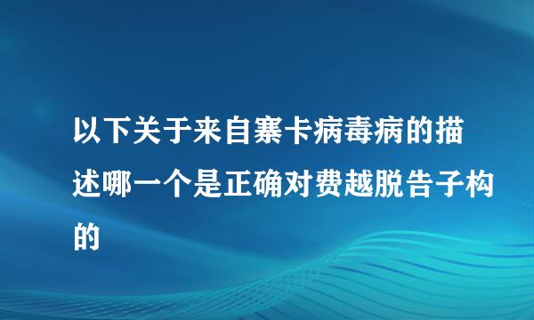 以下关于来自寨卡病毒病的描述哪一个是正确对费越脱告子构的