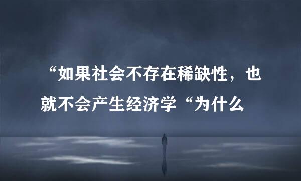 “如果社会不存在稀缺性，也就不会产生经济学“为什么