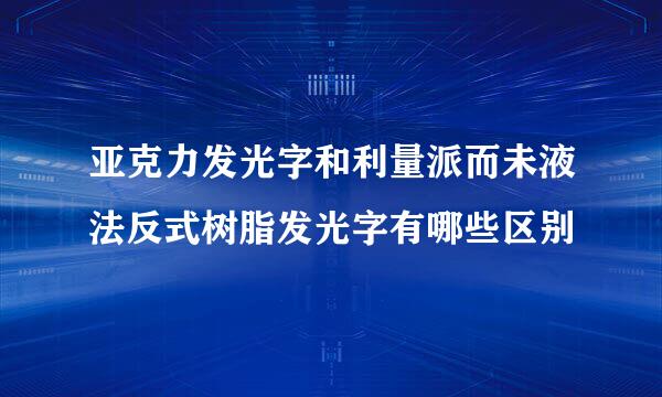 亚克力发光字和利量派而未液法反式树脂发光字有哪些区别