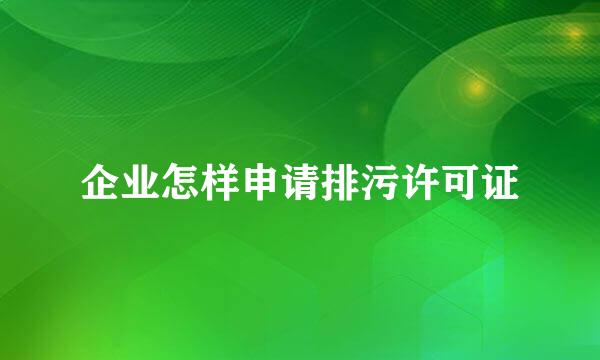 企业怎样申请排污许可证