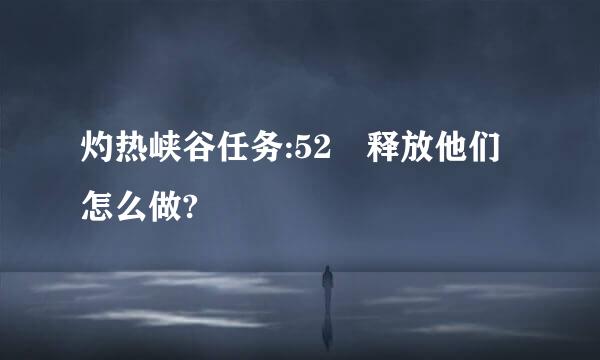 灼热峡谷任务:52 释放他们怎么做?