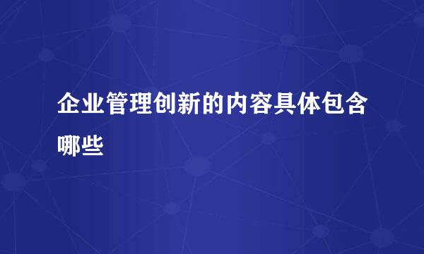 企业管理创新的内容具体包含哪些