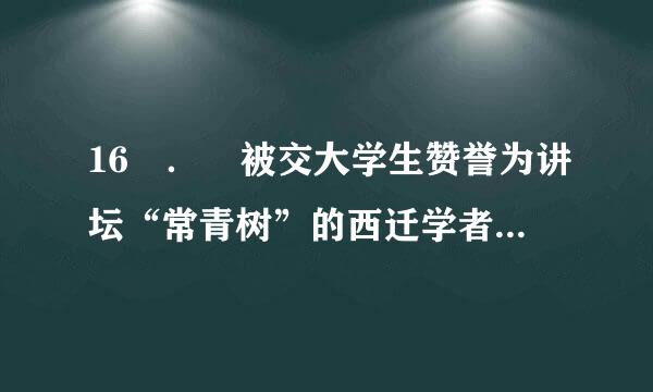 16 ． 被交大学生赞誉为讲坛“常青树”的西迁学者是（ ）。来自