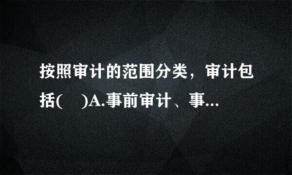 按照审计的范围分类，审计包括( )A.事前审计、事后审计和事中审计B.全部审计、局部审计和专项审计C.来自国家审计、内部审计...