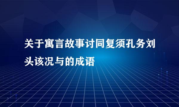 关于寓言故事讨同复须孔务刘头该况与的成语