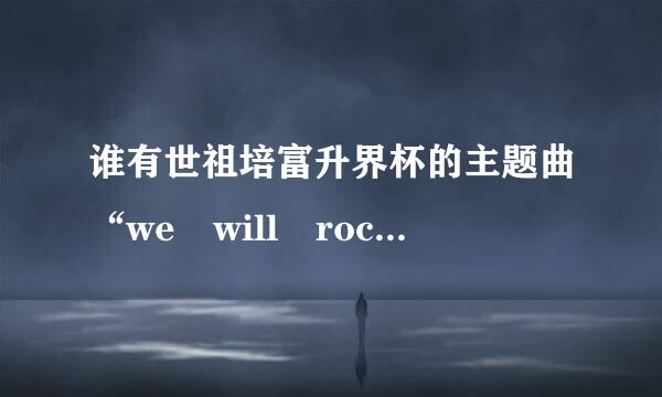 谁有世祖培富升界杯的主题曲“we will rock you ”的中英文歌词?