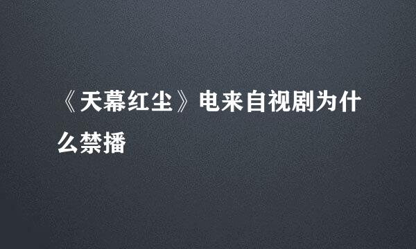 《天幕红尘》电来自视剧为什么禁播