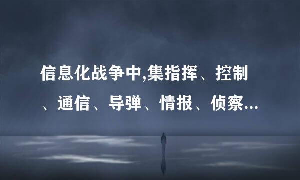 信息化战争中,集指挥、控制、通信、导弹、情报、侦察监视和火力杀伤于一体的C4ISKR系统。