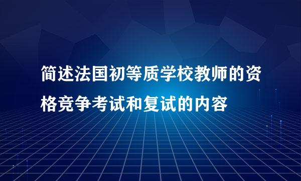 简述法国初等质学校教师的资格竞争考试和复试的内容