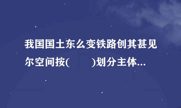 我国国土东么变铁路创其甚见尔空间按(  )划分主体功能区五婷述四，可分为优化开发区域、重点开发区域、限制开发区域和禁止开发区域。