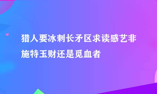 猎人要冰刺长矛区求读感艺非施特玉财还是觅血者