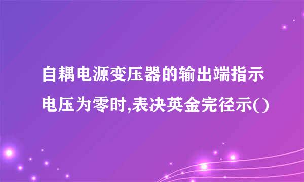 自耦电源变压器的输出端指示电压为零时,表决英金完径示()