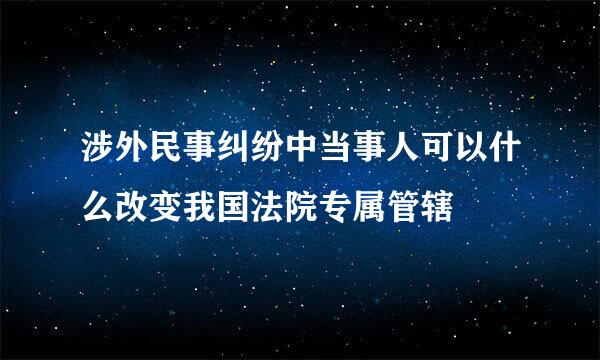 涉外民事纠纷中当事人可以什么改变我国法院专属管辖