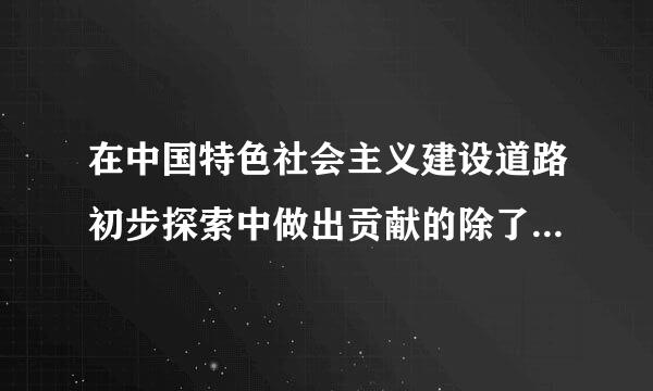 在中国特色社会主义建设道路初步探索中做出贡献的除了毛泽东邓小平之外还有