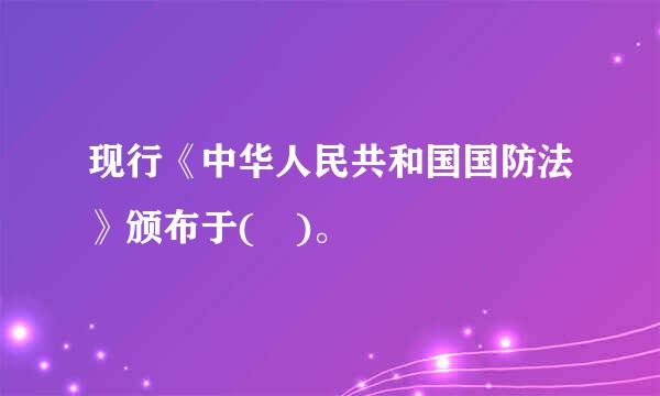 现行《中华人民共和国国防法》颁布于( )。