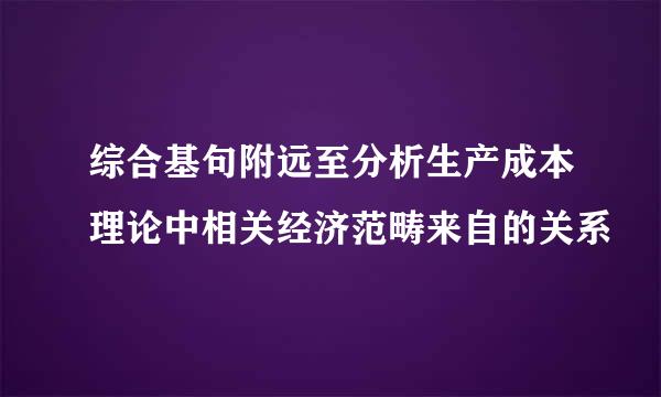 综合基句附远至分析生产成本理论中相关经济范畴来自的关系